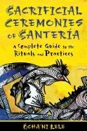 Sacrificial ceremonies of santeria - a complete guide to the rituals and pr